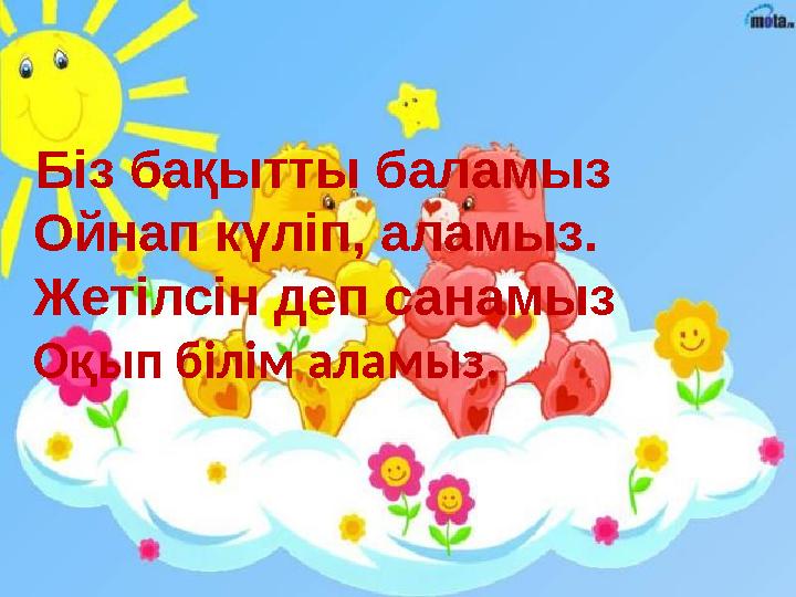Біз бақытты баламыз Ойнап күліп, аламыз. Жетілсін деп санамыз Оқып білім аламыз.