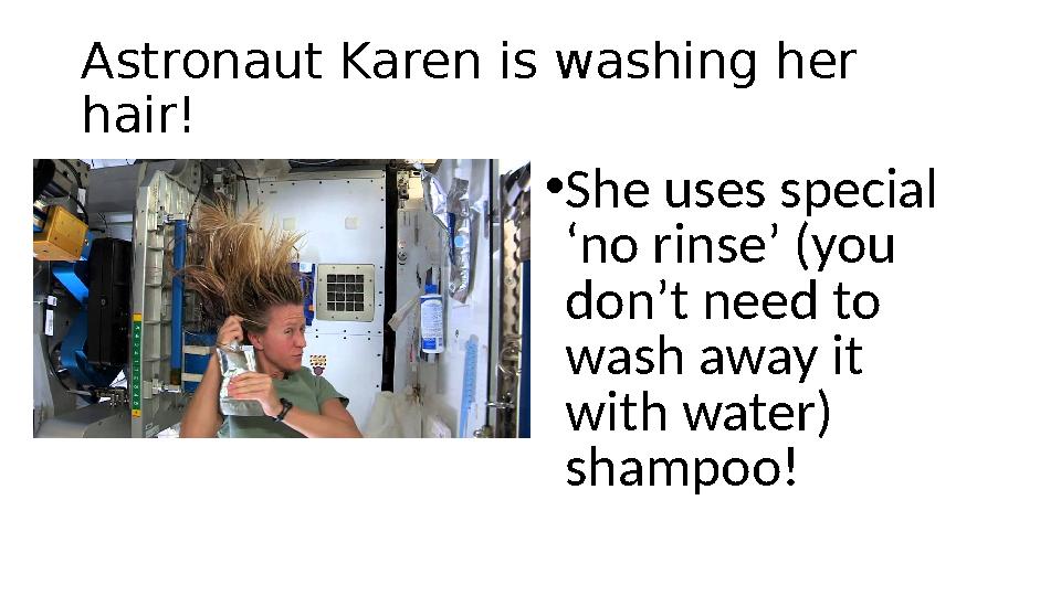 Astronaut Karen is washing her hair! • She uses special ‘no rinse’ (you don’t need to wash away it with water) shampoo!