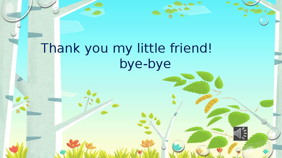 Thank you my little friend! bye-bye