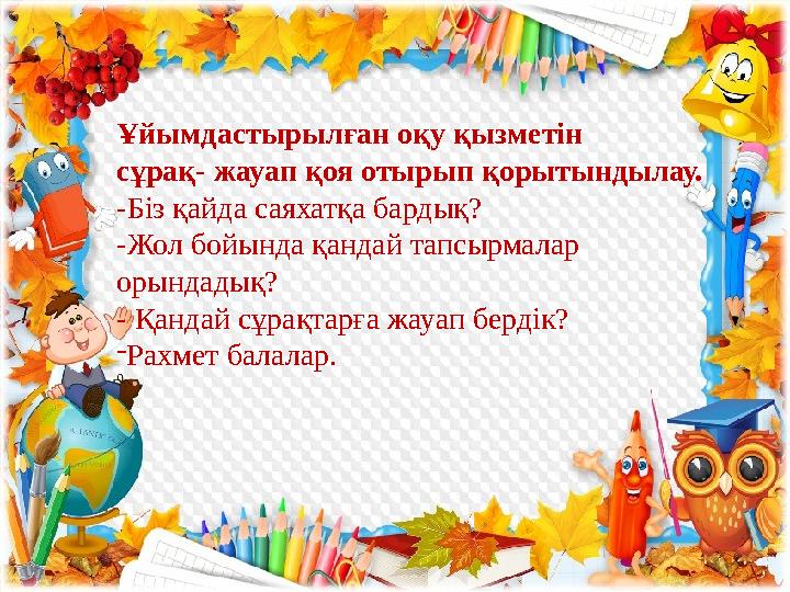 Ұйымдастырылған оқу қызметін сұрақ- жауап қоя отырып қорытындылау. -Біз қайда саяхатқа бардық? -Жол бойында қанд