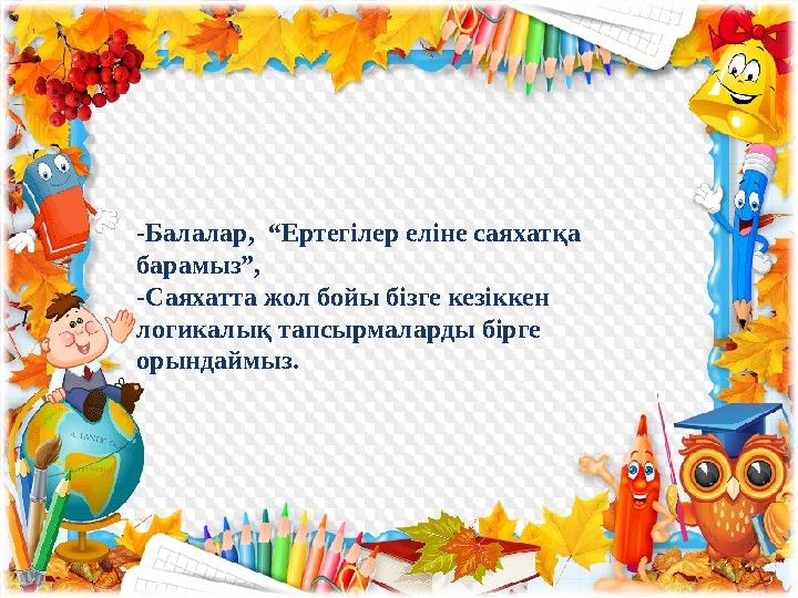 -Балалар, “Ертегілер еліне саяхатқа барамыз”, -Саяхатта жол бойы бізге кезіккен логикалық тапсырмаларды бірге орындаймыз.