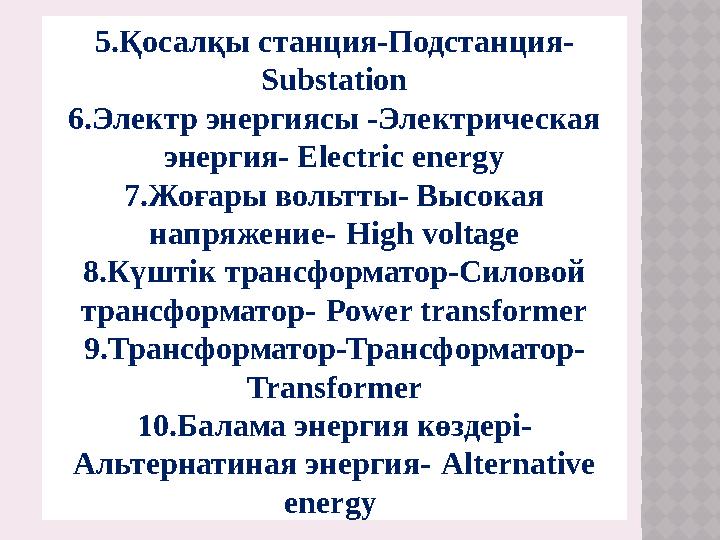 5.Қ осалқы станция-Подстанция- Substation 6.Электр энергиясы -Электрическая энергия- Electric energy 7.Жоғары вольтты- Высока