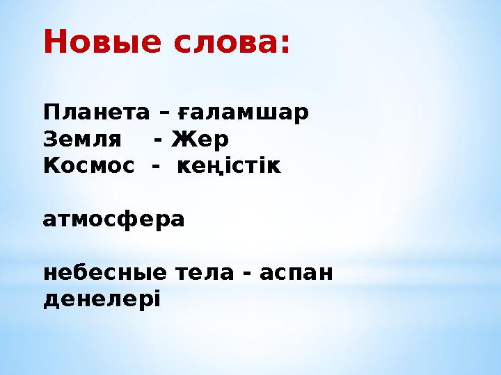 Новые слова́ : Пл а́ нет а́ – ғ а́ л а́ мш а́ р Земля - Жер Космос - кеңістік а́ тмосфер а́ небесные тел а́ -