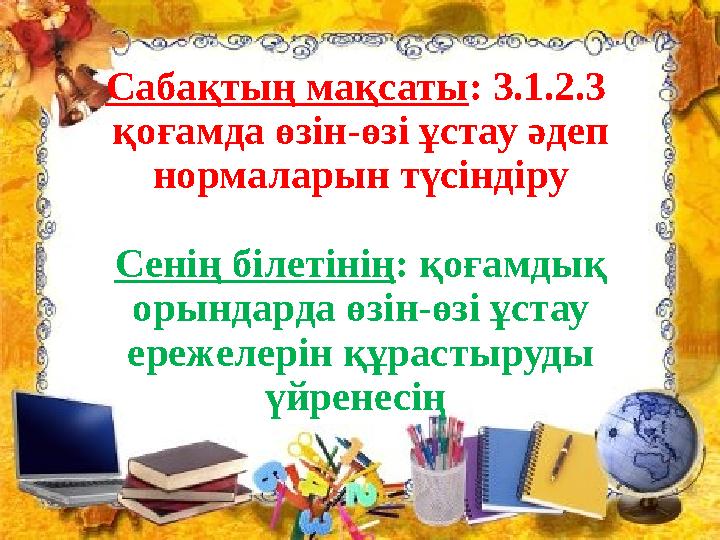 Сабақтың мақсаты : 3.1.2.3 қоғамда өзін-өзі ұстау әдеп нормаларын түсіндіру Сенің білетінің : қоғамдық орындарда өзін-өзі ұс