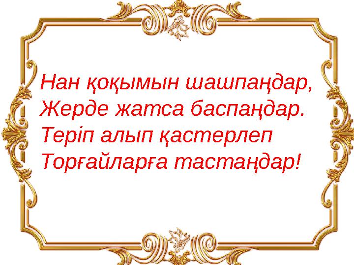 Нан қоқымын шашпаңдар, Жерде жатса баспаңдар. Теріп алып қастерлеп Торғайларға тастаңдар!