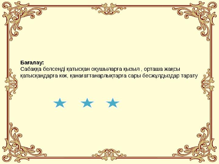 Бағалау: Сабаққа белсенді қатысқан оқушыларға қызыл , орташа жақсы қатысқандарға көк, қанағаттанарлықтарға сары бесжұлдыздар та