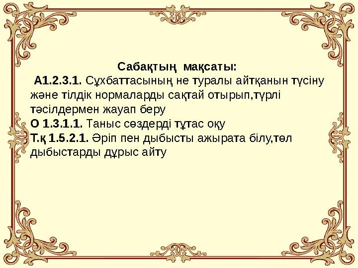 Сабақтың мақсаты: А1.2.3.1. Сұхбаттасының не туралы айтқанын түсіну және тілдік нормаларды сақтай отырып,түрлі тәсілдермен