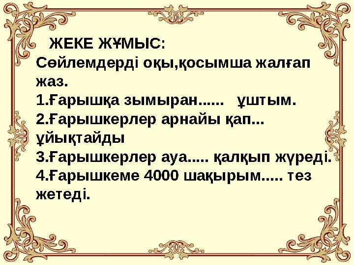 ЖЕКЕ ЖҰМЫС: Сөйлемдерді оқы,қосымша жалғап жаз. 1.Ғарышқа зымыран...... ұштым. 2.Ғарышкерлер арнайы қап... ұйықтайды 3