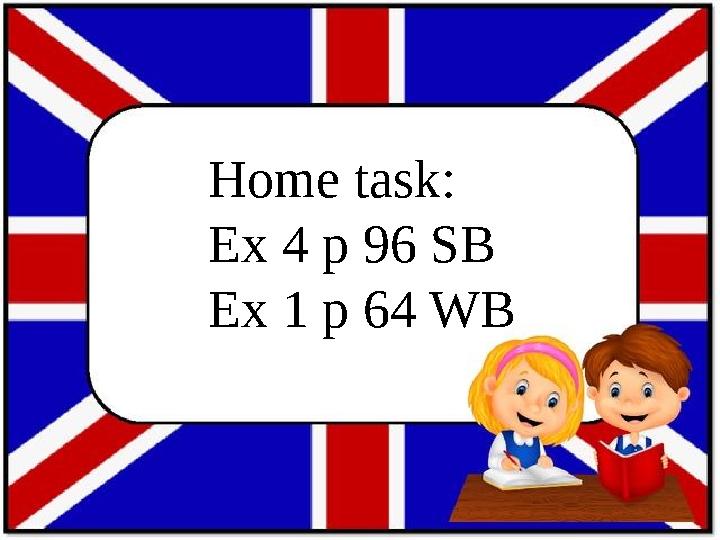 Home task: Ex 4 p 96 SB Ex 1 p 64 WB