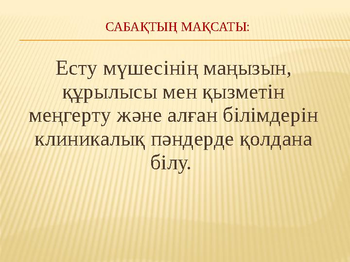 САБАҚТЫҢ МАҚСАТЫ: Есту мүшесінің маңызын, құрылысы мен қызметін меңгерту және алған білімдерін клиникалық пәндерде қолдана