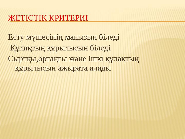ЖЕТІСТІК КРИТЕРИІ Есту мүшесінің маңызын біледі Құлақтың құрылысын біледі Сыртқы,ортаңғы және ішкі құлақтың құрылысын ажырата