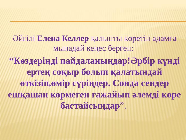 Әйгілі Елена Келлер қалыпты көретін адамға мынадай кеңес берген: “ Көздеріңді пайдаланыңдар!Әрбір күнді ертең соқыр болып қ