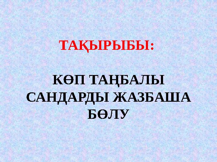 ТАҚЫРЫБЫ: КӨП ТАҢБАЛЫ САНДАРДЫ ЖАЗБАША БӨЛУ