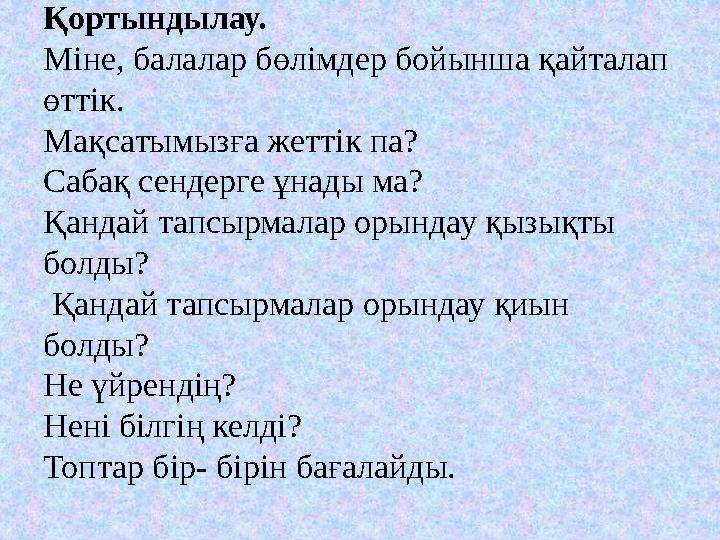 Қортындылау. Міне, балалар бөлімдер бойынша қайталап өттік. Мақсатымызға жеттік па? Сабақ сендерге ұнады ма? Қандай тапсырмал