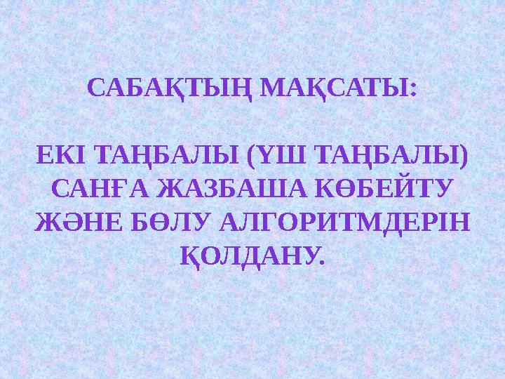 САБАҚТЫҢ МАҚСАТЫ: ЕКІ ТАҢБАЛЫ (ҮШ ТАҢБАЛЫ) САНҒА ЖАЗБАША КӨБЕЙТУ ЖӘНЕ БӨЛУ АЛГОРИТМДЕРІН ҚОЛДАНУ.