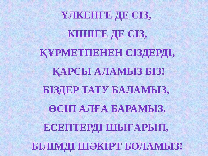 ҮЛКЕНГЕ ДЕ СІЗ, КІШІГЕ ДЕ СІЗ, ҚҰРМЕТПЕНЕН СІЗДЕРДІ, ҚАРСЫ АЛАМЫЗ БІЗ! БІЗДЕР ТАТУ БАЛАМЫЗ, ӨСІП АЛҒА БАРАМЫЗ. ЕСЕПТЕРДІ ШЫҒ