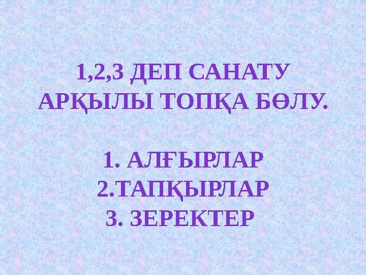 1 , 2 , 3 ДЕП САНАТУ АРҚЫЛЫ ТОПҚА БӨЛУ. 1 . АЛҒЫРЛАР 2. ТАПҚЫРЛАР 3 . ЗЕРЕКТЕР