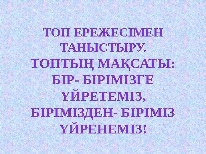 ТОП ЕРЕЖЕСІМЕН ТАНЫСТЫРУ. ТОПТЫҢ МАҚСАТЫ: БІР - БІРІМІЗГЕ ҮЙРЕТЕМІЗ, Б ІРІМІЗДЕН- БІРІМІЗ ҮЙРЕНЕМІЗ!