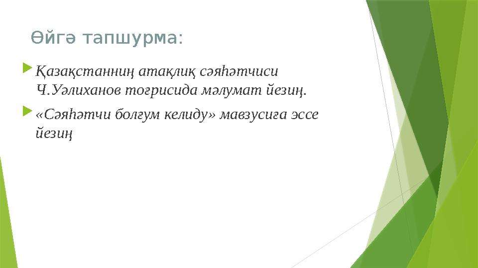 Өйгә тапшурма:  Қазақстанниң атақлиқ сәяһәтчиси Ч.Уәлиханов тоғрисида мәлумат йезиң.  «Сәяһәтчи болғум келиду» мавзусиға эссе