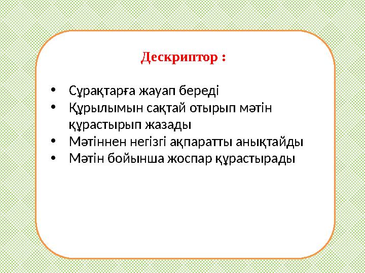 Дескриптор : • Сұрақтарға жауап береді • Құрылымын сақтай отырып мәтін құрастырып жазады • Мәтіннен негізгі ақпаратты аны