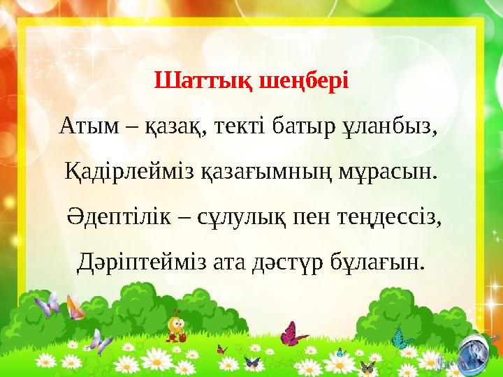 Шаттық шеңбері Атым – қазақ, текті батыр ұланбыз, Қадірлейміз қазағымның мұрасын. Әдептілік – сұлулық пен теңдессіз, Дәріптей