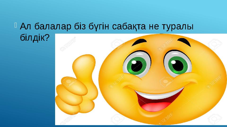  Ал балалар біз бүгін сабақта не туралы білдік?