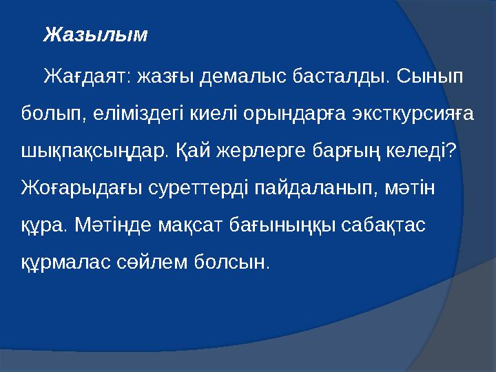 Жазылым Жа ғдаят: жазғы демалыс басталды. Сынып болып, еліміздегі киелі орындарға эксткурсияға шықпақсыңдар. Қай