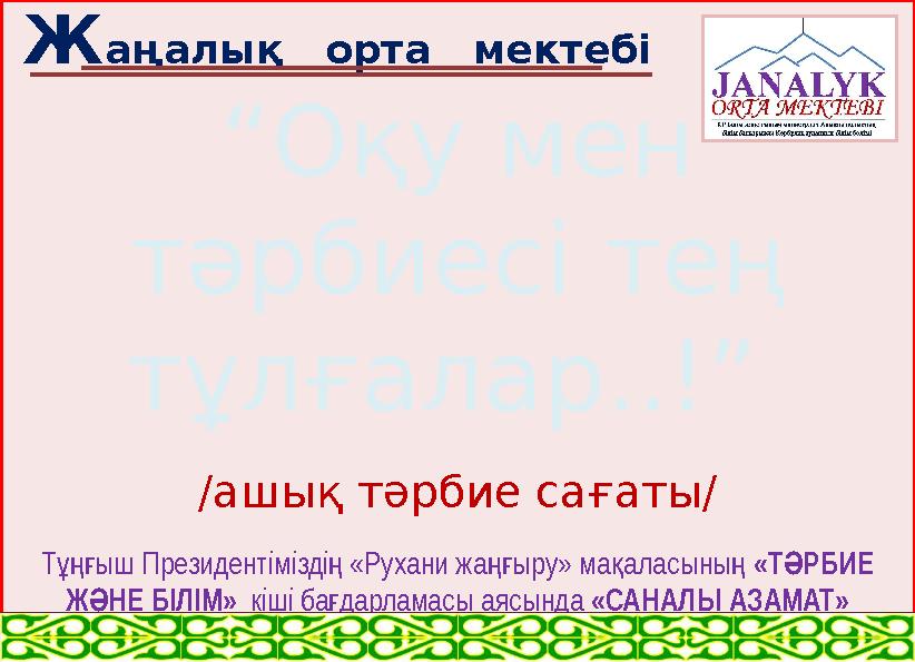 Ж аңалық орта мектебі “ Оқу мен тәрбиесі тең тұлғалар..!” /ашық тәрбие сағаты/ Т ыш Президентімізді «Рухани жа ыру» ма а