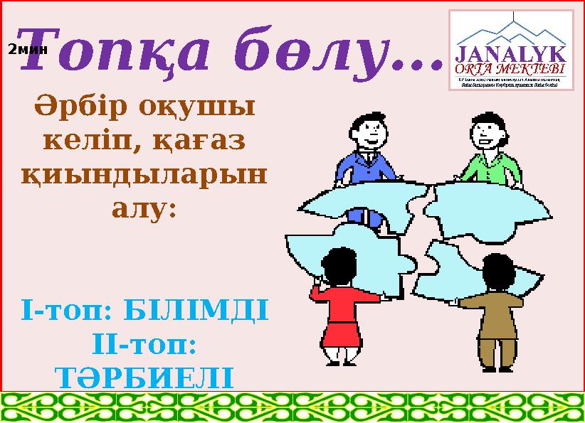 Топқа бөлу... Әрбір оқушы келіп, қағаз қиындыларын алу: І-топ: БІЛІМДІ ІІ-топ: ТӘРБИЕЛІ2мин