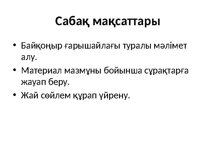 Сабақ мақсаттары • Байқоңыр ғарышайлағы туралы мәлімет алу. • Материал мазмұны бойынша сұрақтарға жауап беру. • Жай сөйлем құр