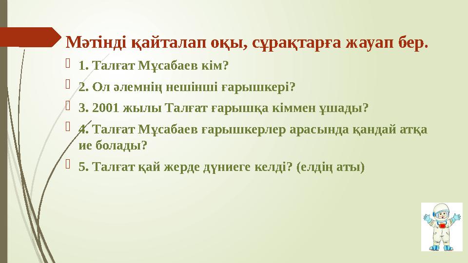 Мәтінді қайталап оқы, сұрақтарға жауап бер.  1. Талғат Мұсабаев кім?  2. Ол әлемнің нешінші ғарышкері?  3. 2001 жылы Талғат ғ