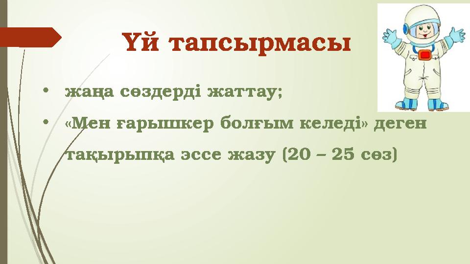 • жаңа сөздерді жаттау; • «Мен ғарышкер болғым келеді» деген тақырыпқа эссе жазу (20 – 25 сөз) Үй тапсырмасы