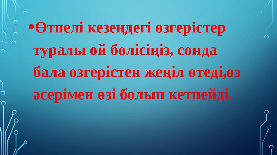 • Өтпелі кезеңдегі өзгерістер туралы ой бөлісіңіз, сонда бала өзгерістен жеңіл өтеді,өз әсерімен өзі болып кетпейді.