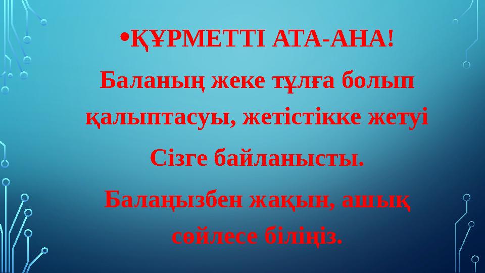 • ҚҰРМЕТТІ АТА-АНА! Баланың жеке тұлға болып қалыптасуы, жетістікке жетуі Сізге байланысты. Балаңызбен жақын, ашық сөйлесе біл