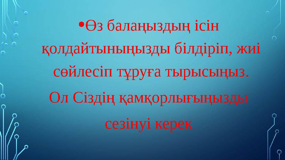 • Өз балаңыздың ісін қолдайтыныңызды білдіріп, жиі сөйлесіп тұруға тырысыңыз. Ол Сіздің қамқорлығыңызды сезінуі керек