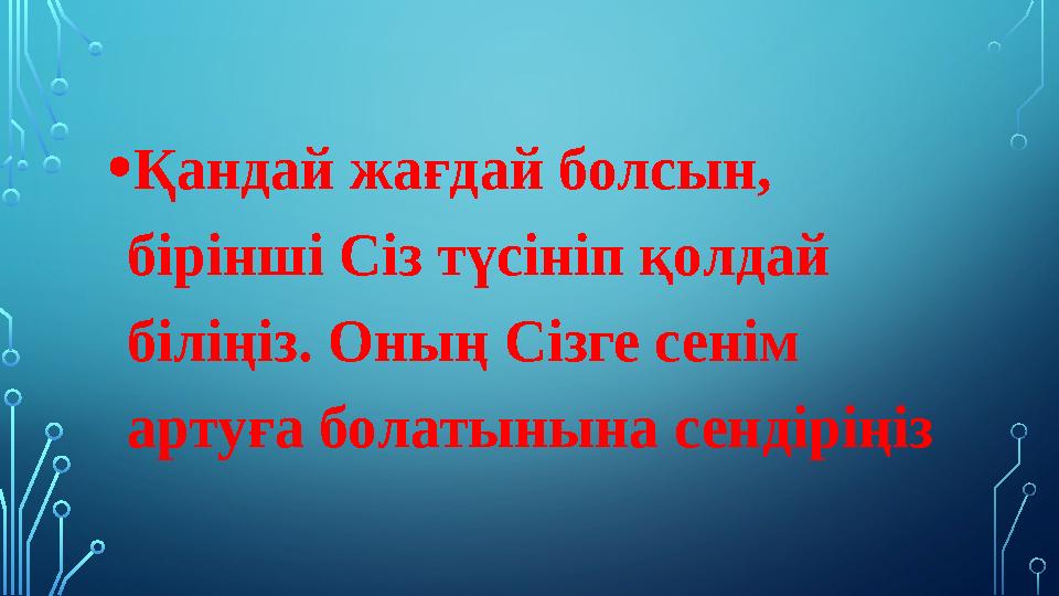 • Қандай жағдай болсын, бірінші Сіз түсініп қолдай біліңіз. Оның Сізге сенім артуға болатынына сендіріңіз
