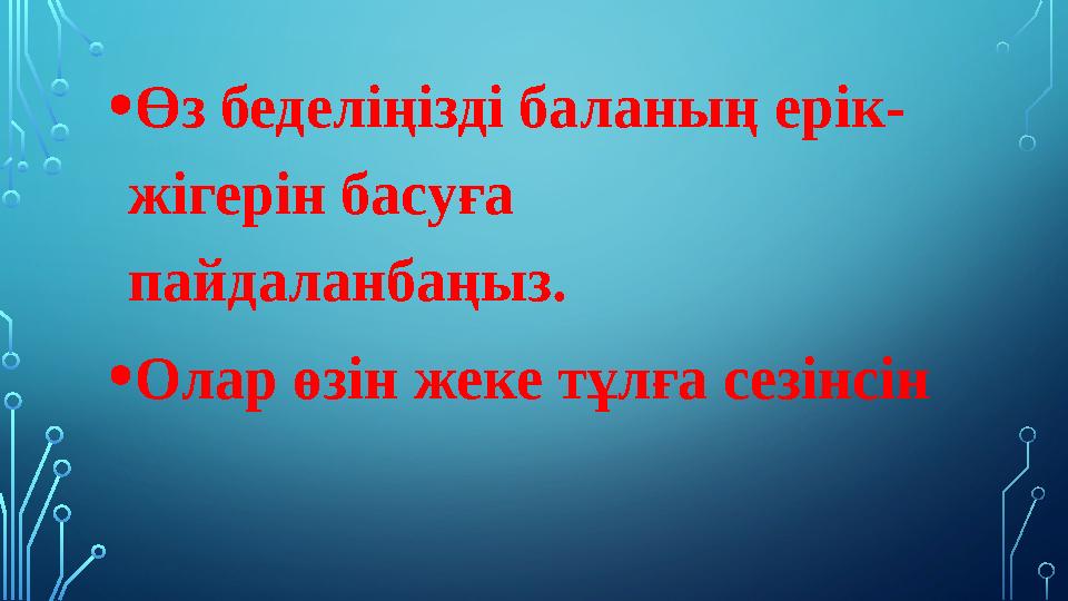 • Өз беделіңізді баланың ерік- жігерін басуға пайдаланбаңыз. • Олар өзін жеке тұлға сезінсін