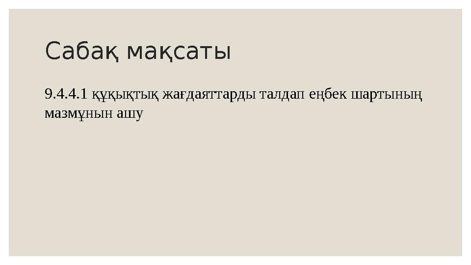 Сабақ мақсаты 9.4.4.1 құқықтық жағдаяттарды талдап еңбек шартының мазмұнын ашу