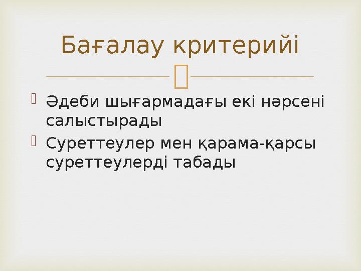   Әдеби шығармадағы екі нәрсені салыстырады  Суреттеулер мен қарама-қарсы суреттеулерді табады Бағалау критерийі