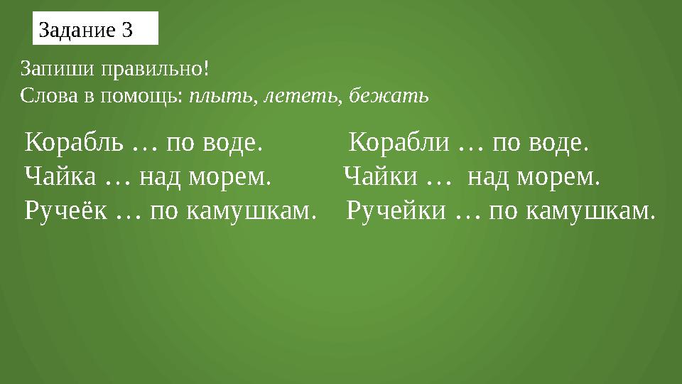 Задание 3 Запиши правильно! Слова в помощь: плыть , лететь , бежать Корабль … по воде. Корабли … по воде. Ча