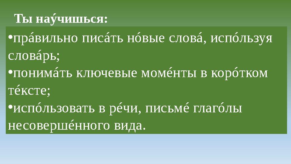 Ты на ý чишься: • прáвильно писáть нóвые словá, испóльзуя словáрь; • понимáть ключевые момéнты в корóтком тéксте; • испóльзова