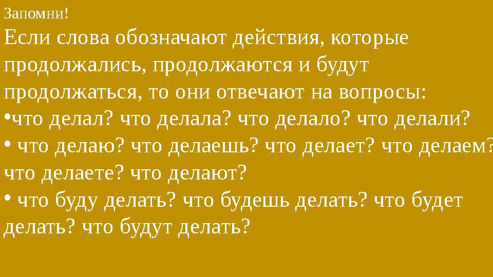 Запомни! Если слова обозначают действия, которые продолжались, продолжаются и будут продолжаться, то они отвечают на вопросы: