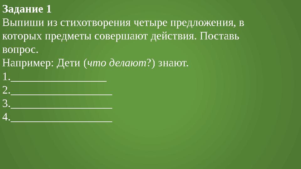 Задание 1 Выпиши из стихотворения четыре предложения, в которых предметы совершают действия. Поставь вопрос. Например: Дети (