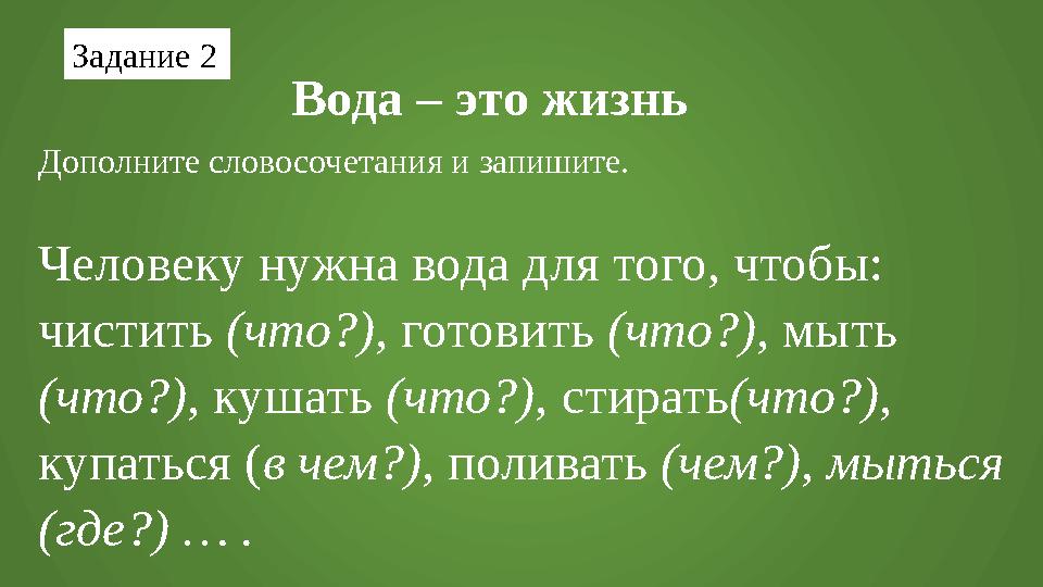 Дополните словосочетания и запишите. Человеку нужна вода для того, чтобы: чистить (что?), готовить (что?), мыть (что?), ку