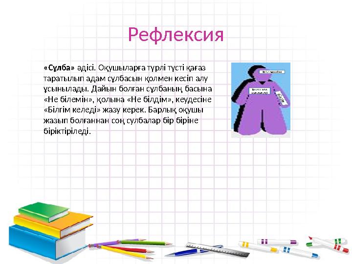 Рефлексия «Сұлба» әдісі. Оқушыларға түрлі түсті қағаз таратылып адам сұлбасын қолмен кесіп алу ұсынылады. Дайын болған сұлбан