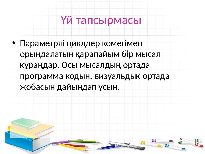 Үй тапсырмасы • Параметрлі циклдер көмегімен орындалатын қарапайым бір мысал құраңдар. Осы мысалдың ортада программа кодын,