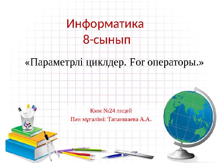 Информатика 8-сынып Кмм №24 лицей Пән мұғалімі: Тапаншаева А.А.«Параметрлі циклдер. For операторы.»