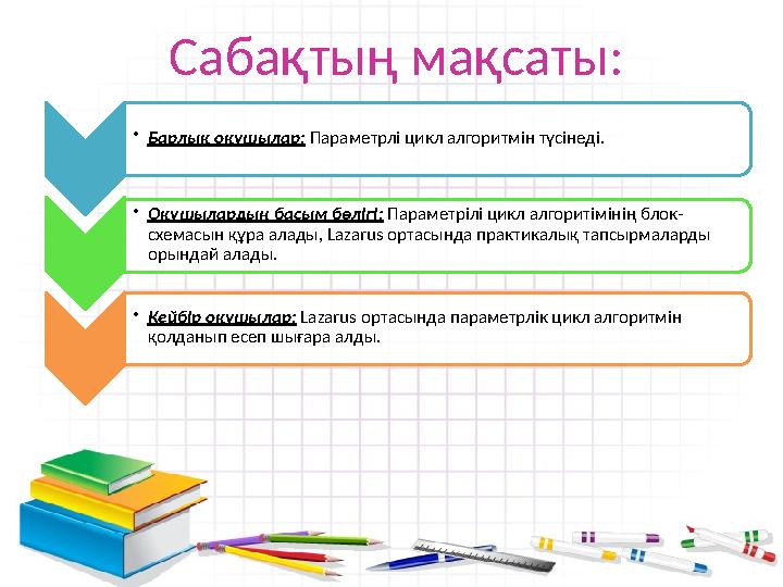 Сабақтың мақсаты: • Барлық оқушылар: Параметрлі цикл алгоритмін түсінеді. • Оқушылардың басым бөлігі: Параметрілі цикл алгори