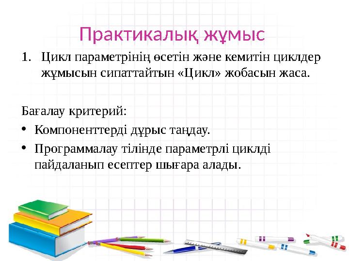 Практикалық жұмыс 1. Цикл параметрінің өсетін және кемитін циклдер жұмысын сипаттайтын «Цикл» жобасын жаса. Бағалау критерий: