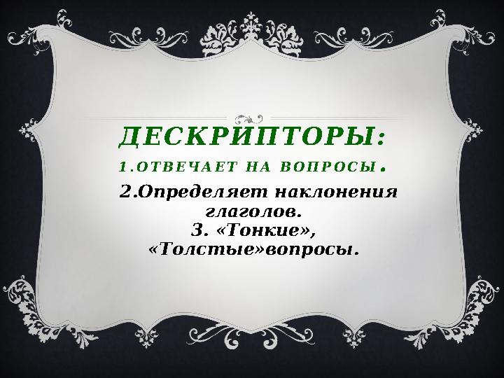 Д Е С К Р И П Т О Р Ы : 1 . О Т В Е Ч А Е Т Н А В О П Р О С Ы . 2.Определяет наклонения глаголов. 3. «Тонкие», «Толсты